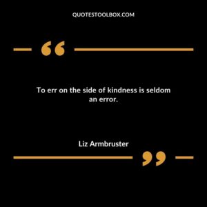 To err on the side of kindness is seldom an error.