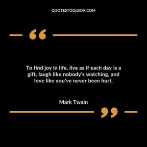 To find joy in life live as if each day is a gift laugh like nobodys watching and love like youve never been hurt.