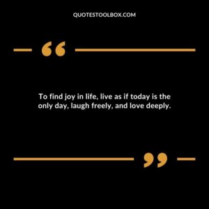 To find joy in life live as if today is the only day laugh freely and love deeply.