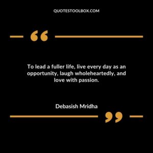 To lead a fuller life live every day as an opportunity laugh wholeheartedly and love with passion.