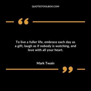 To live a fuller life embrace each day as a gift laugh as if nobody is watching and love with all your heart.