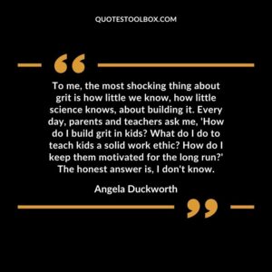 To me, the most shocking thing about grit is how little we know, how little science knows, about building it. Every day, parents and teachers ask me, 'How do I build grit in
