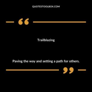 Trailblazing Paving the way and setting a path for others.