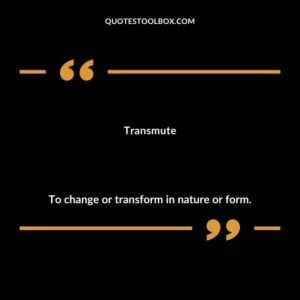 Transmute To change or transform in nature or form.