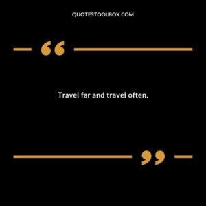 Travel far and travel often.