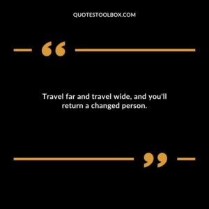 Travel far and travel wide and youll return a changed person.