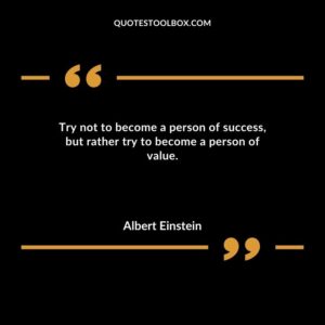 Try not to become a person of success but rather try to become a person of value.