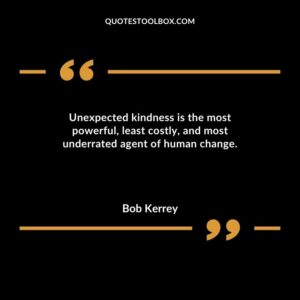Unexpected kindness is the most powerful least costly and most underrated agent of human change.