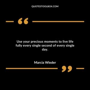 Use your precious moments to live life fully every single second of every single day.