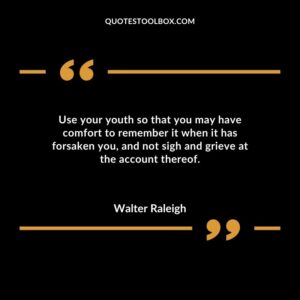 Use your youth so that you may have comfort to remember it when it has forsaken you and not sigh and grieve at the account thereof.