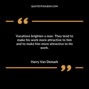 Vacations brighten a man. They tend to make his work more attractive to him and to make him more attractive to his work.