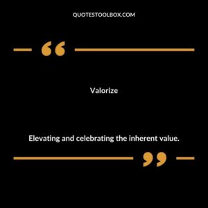 Valorize Elevating and celebrating the inherent value.
