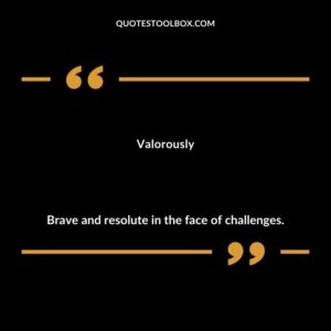 Valorously Brave and resolute in the face of challenges.