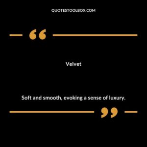 Velvet Soft and smooth evoking a sense of luxury.