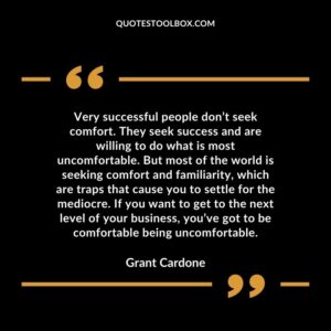 Very successful people don’t seek comfort. They seek success and are willing to do what is most uncomfortable. But most of the world is seeking comfort and familiarity