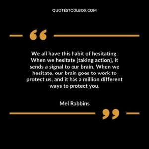 We all have this habit of hesitating. When we hesitate [taking action], it sends a signal to our brain. When we hesitate, our brain goes to work to protect us, and it has a