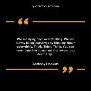 We are dying from overthinking. We are slowly killing ourselves by thinking about everything. Think. Think. Think. You can never trust the human mind anyway. It’s a death trap.