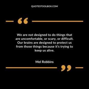 We are not designed to do things that are uncomfortable or scary or difficult. Our brains are designed to protect us from those things because its trying to keep us alive.