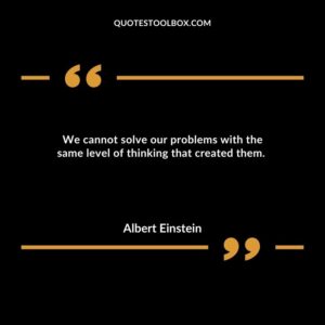 We cannot solve our problems with the same level of thinking that created them.