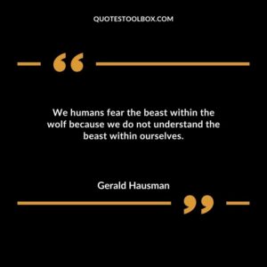 We humans fear the beast within the wolf because we do not understand the beast within ourselves.