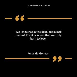 We ignite not in the light but in lack thereof For it is in loss that we truly learn to love.