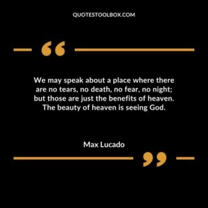We may speak about a place where there are no tears no death no fear no night but those are just the benefits of heaven. The beauty of heaven is seeing God.
