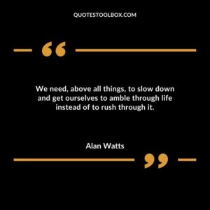 We need above all things to slow down and get ourselves to amble through life instead of to rush through it.