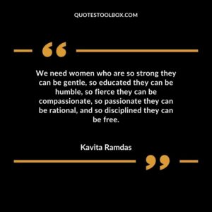 We need women who are so strong they can be gentle, so educated they can be humble, so fierce they can be compassionate, so passionate they can be rational, and so