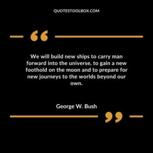 We will build new ships to carry man forward into the universe to gain a new foothold on the moon and to prepare for new journeys to the worlds beyond our own.
