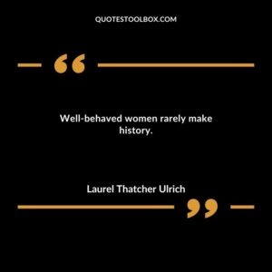 Well behaved women rarely make history.