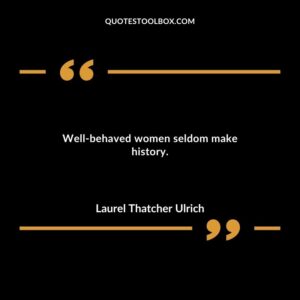 Well behaved women seldom make history.