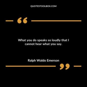 What you do speaks so loudly that I cannot hear what you say.