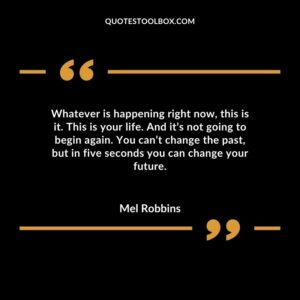 Whatever is happening right now this is it. This is your life. And its not going to begin again. You cant change the past but in five seconds you can change your future.