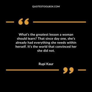 What’s the greatest lesson a woman should learn That since day one, she’s already had everything she needs within herself. It’s the world that convinced her she did not.