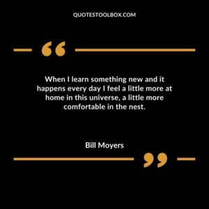 When I learn something new and it happens every day I feel a little more at home in this universe a little more comfortable in the nest.