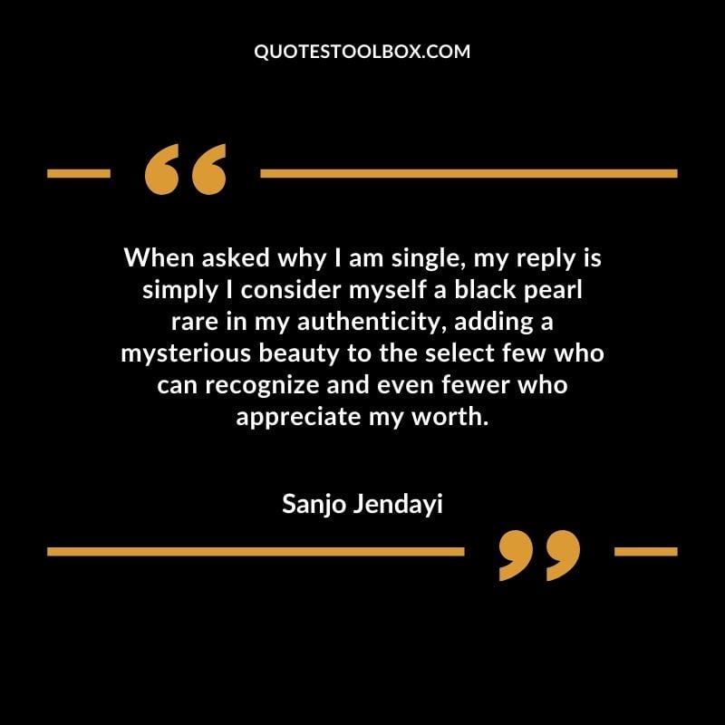 When asked why I am single, my reply is simply I consider myself a black pearl rare in my authenticity, adding a mysterious beauty to the select few who can recognize and