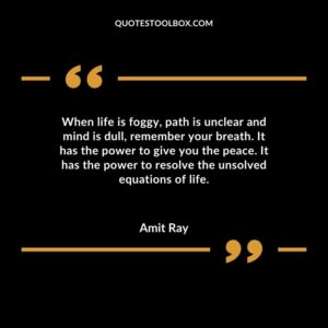 When life is foggy path is unclear and mind is dull remember your breath. It has the power to give you the peace. It has the power to resolve the unsolved equations of life.