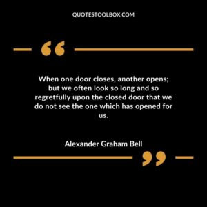 When one door closes another opens but we often look so long and so regretfully upon the closed door that we do not see the one which has opened for us.
