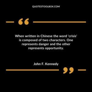 When written in Chinese the word crisis is composed of two characters. One represents danger and the other represents opportunity.