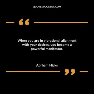 When you are in vibrational alignment with your desires you become a powerful manifestor.