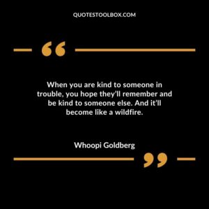 When you are kind to someone in trouble you hope theyll remember and be kind to someone else. And itll become like a wildfire.