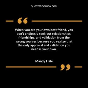 When you are your own best friend, you don’t endlessly seek out relationships, friendships, and validation from the wrong sources because you realize that the only approval