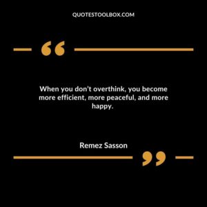 When you don’t overthink, you become more efficient, more peaceful, and more happy.