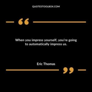 When you impress yourself youre going to automatically impress us.