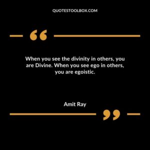 When you see the divinity in others you are Divine. When you see ego in others you are egoistic.