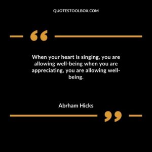 When your heart is singing you are allowing well being when you are appreciating you are allowing well being.