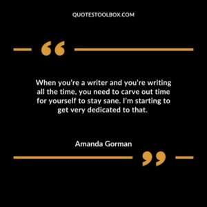When youre a writer and youre writing all the time you need to carve out time for yourself to stay sane. Im starting to get very dedicated to that.