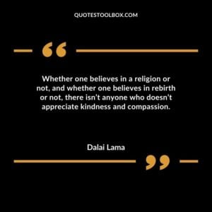Whether one believes in a religion or not and whether one believes in rebirth or not there isnt anyone who doesnt appreciate kindness and compassion.
