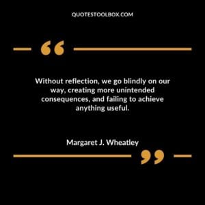 Without reflection we go blindly on our way creating more unintended consequences and failing to achieve anything useful.