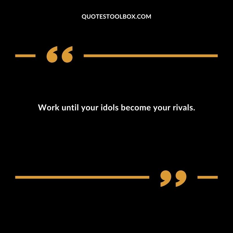 Work until your idols become your rivals. 1